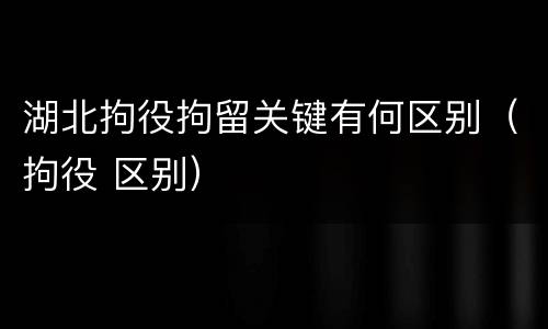 湖北拘役拘留关键有何区别（拘役 区别）