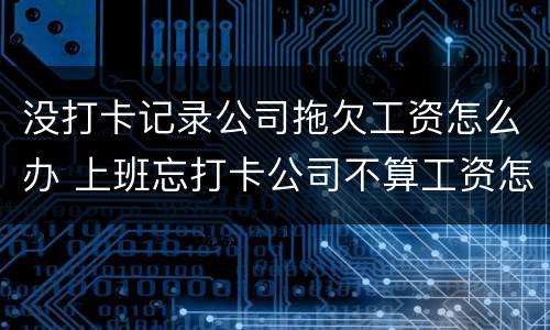 没打卡记录公司拖欠工资怎么办 上班忘打卡公司不算工资怎么办