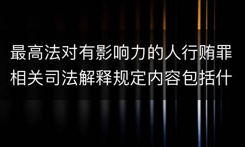 最高法对有影响力的人行贿罪相关司法解释规定内容包括什么