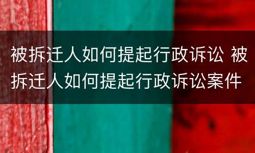 被拆迁人如何提起行政诉讼 被拆迁人如何提起行政诉讼案件