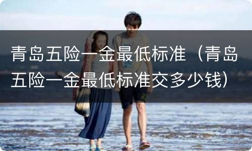 青岛五险一金最低标准（青岛五险一金最低标准交多少钱）