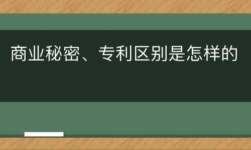 商业秘密、专利区别是怎样的