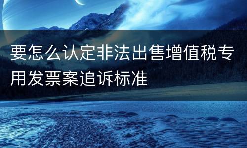 要怎么认定非法出售增值税专用发票案追诉标准