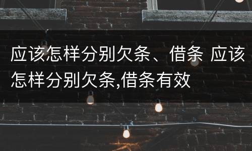 应该怎样分别欠条、借条 应该怎样分别欠条,借条有效