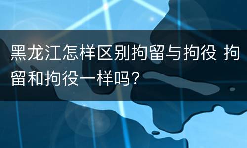 黑龙江怎样区别拘留与拘役 拘留和拘役一样吗?