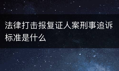 法律打击报复证人案刑事追诉标准是什么