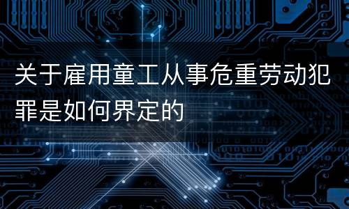 关于雇用童工从事危重劳动犯罪是如何界定的