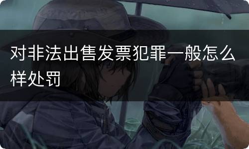 对非法出售发票犯罪一般怎么样处罚