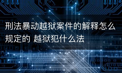 刑法暴动越狱案件的解释怎么规定的 越狱犯什么法