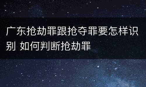 广东抢劫罪跟抢夺罪要怎样识别 如何判断抢劫罪