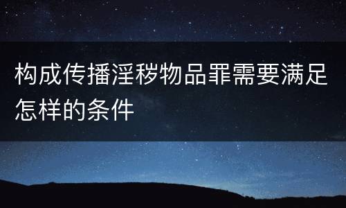 构成传播淫秽物品罪需要满足怎样的条件