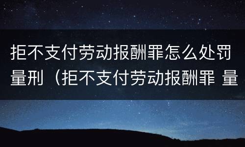 拒不支付劳动报酬罪怎么处罚量刑（拒不支付劳动报酬罪 量刑）