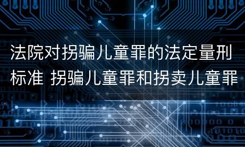 法院对拐骗儿童罪的法定量刑标准 拐骗儿童罪和拐卖儿童罪数罪并罚