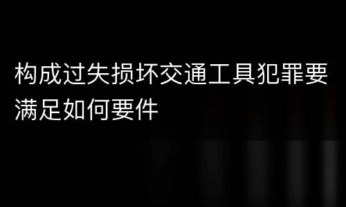 构成过失损坏交通工具犯罪要满足如何要件