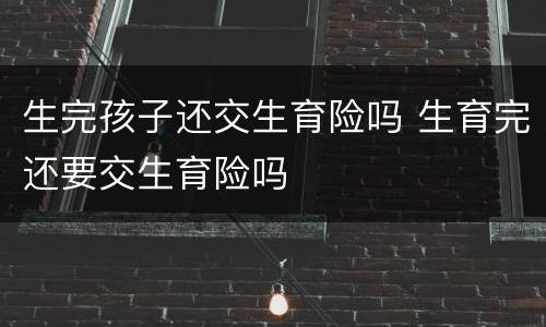 生完孩子还交生育险吗 生育完还要交生育险吗