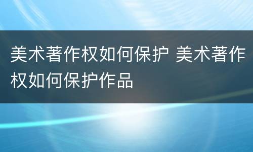 美术著作权如何保护 美术著作权如何保护作品