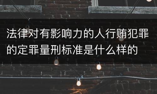 法律对有影响力的人行贿犯罪的定罪量刑标准是什么样的