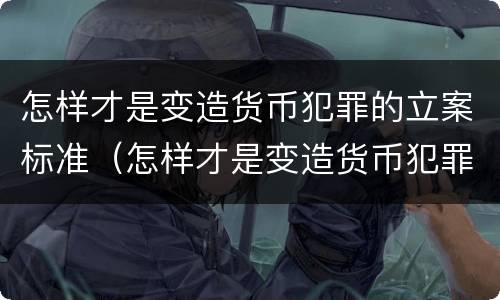 怎样才是变造货币犯罪的立案标准（怎样才是变造货币犯罪的立案标准呢）
