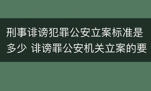 刑事诽谤犯罪公安立案标准是多少 诽谤罪公安机关立案的要求