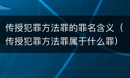 传授犯罪方法罪的罪名含义（传授犯罪方法罪属于什么罪）