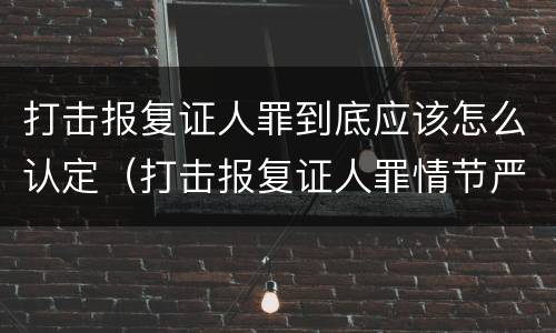 打击报复证人罪到底应该怎么认定（打击报复证人罪情节严重）