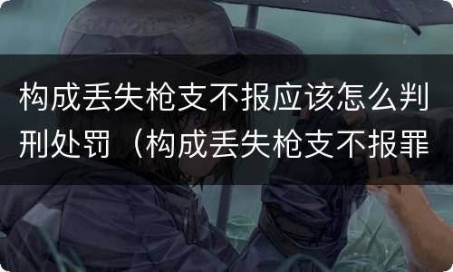 构成丢失枪支不报应该怎么判刑处罚（构成丢失枪支不报罪）