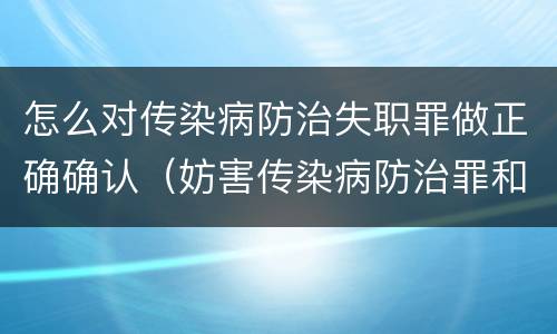 怎么对传染病防治失职罪做正确确认（妨害传染病防治罪和传染病防治失职罪）
