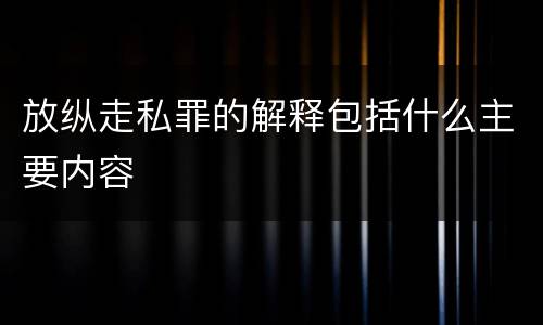 放纵走私罪的解释包括什么主要内容