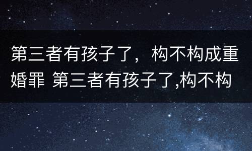 第三者有孩子了，构不构成重婚罪 第三者有孩子了,构不构成重婚罪怎么判