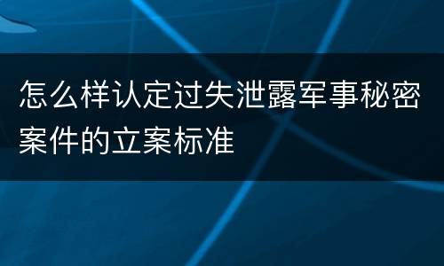 怎么样认定过失泄露军事秘密案件的立案标准