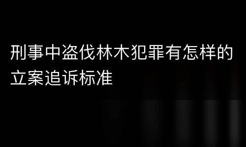 刑事中盗伐林木犯罪有怎样的立案追诉标准