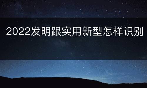 2022发明跟实用新型怎样识别