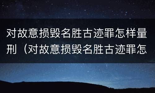 对故意损毁名胜古迹罪怎样量刑（对故意损毁名胜古迹罪怎样量刑的）