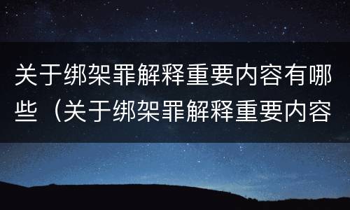 关于绑架罪解释重要内容有哪些（关于绑架罪解释重要内容有哪些案例）