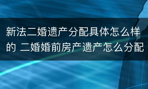 新法二婚遗产分配具体怎么样的 二婚婚前房产遗产怎么分配