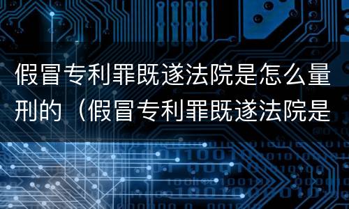 假冒专利罪既遂法院是怎么量刑的（假冒专利罪既遂法院是怎么量刑的呢）