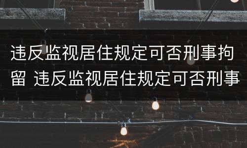 违反监视居住规定可否刑事拘留 违反监视居住规定可否刑事拘留