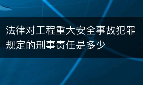 法律对工程重大安全事故犯罪规定的刑事责任是多少