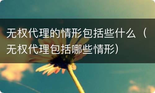 无权代理的情形包括些什么（无权代理包括哪些情形）