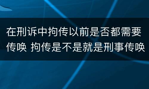 在刑诉中拘传以前是否都需要传唤 拘传是不是就是刑事传唤