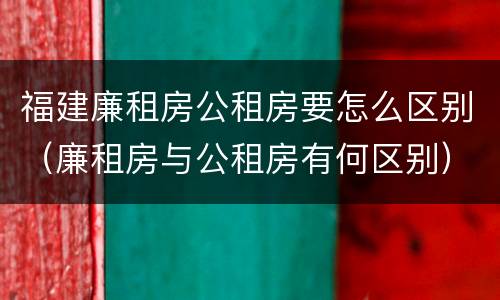 福建廉租房公租房要怎么区别（廉租房与公租房有何区别）