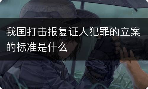 我国打击报复证人犯罪的立案的标准是什么