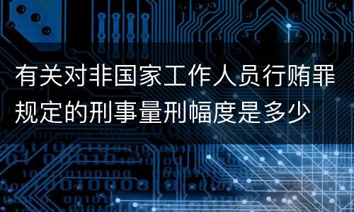 有关对非国家工作人员行贿罪规定的刑事量刑幅度是多少