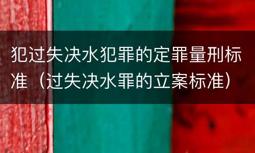 犯过失决水犯罪的定罪量刑标准（过失决水罪的立案标准）