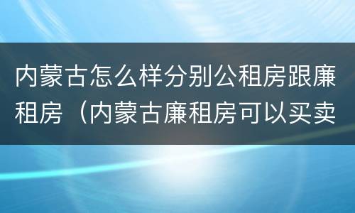 内蒙古怎么样分别公租房跟廉租房（内蒙古廉租房可以买卖吗）