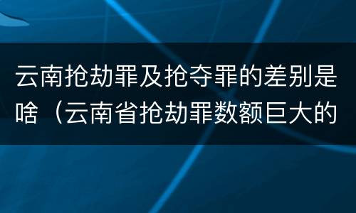 云南抢劫罪及抢夺罪的差别是啥（云南省抢劫罪数额巨大的标准）