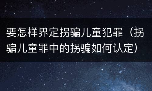要怎样界定拐骗儿童犯罪（拐骗儿童罪中的拐骗如何认定）