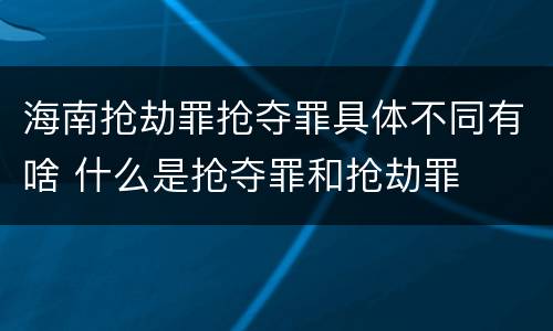 海南抢劫罪抢夺罪具体不同有啥 什么是抢夺罪和抢劫罪