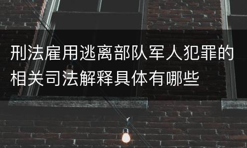 刑法雇用逃离部队军人犯罪的相关司法解释具体有哪些