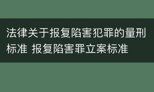 法律关于报复陷害犯罪的量刑标准 报复陷害罪立案标准